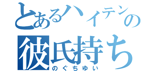 とあるハイテンションの彼氏持ち（のぐちゆい）