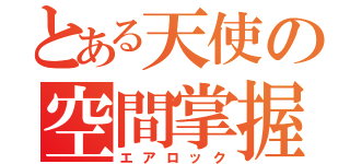 とある天使の空間掌握（エアロック）