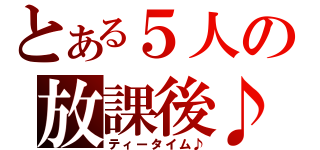 とある５人の放課後♪（ティータイム♪）