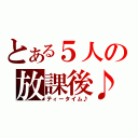 とある５人の放課後♪（ティータイム♪）