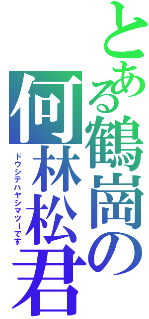 とある鶴崗の何林松君（ドウシテハヤシマツーです）