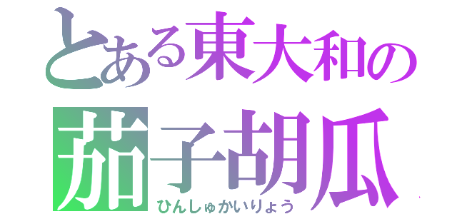 とある東大和の茄子胡瓜（ひんしゅかいりょう）