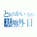 とあるかいとの基地外日常（キチガイライフ）