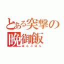 とある突撃の晩御飯（ばんごはん）