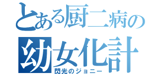 とある厨二病の幼女化計画（閃光のジョニー）