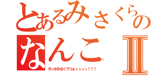 とあるみさくらのなんこⅡ（チンポみるくでりゅぅぅぅぅ！！！）