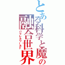 とある科学と魔術のの融合世界（パラレルワールド）