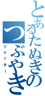 とあるたぬきのつぶやき（ツイッター）