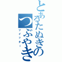 とあるたぬきのつぶやき（ツイッター）