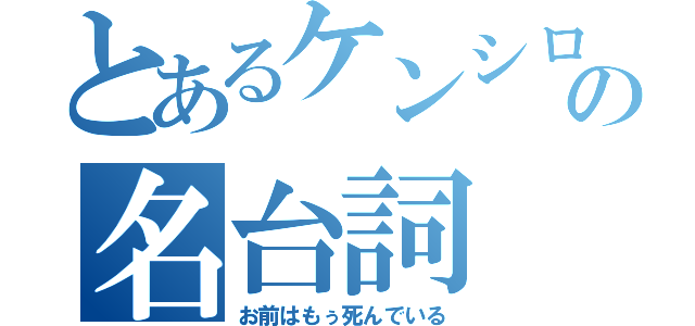 とあるケンシロウの名台詞（お前はもぅ死んでいる）