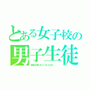 とある女子校の男子生徒（音楽科が県にそこ１つだったので．．．）