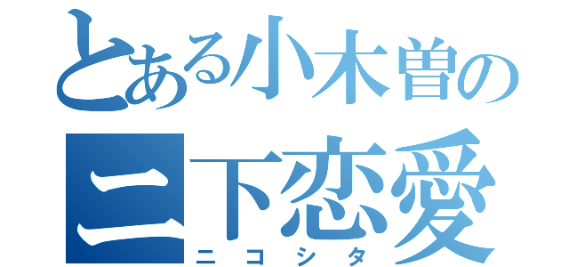 とある小木曽のニ下恋愛（ニコシタ）