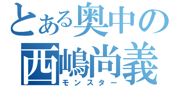 とある奥中の西嶋尚義（モンスター）