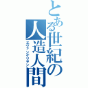 とある世紀の人造人間（エヴァンゲリヲン）