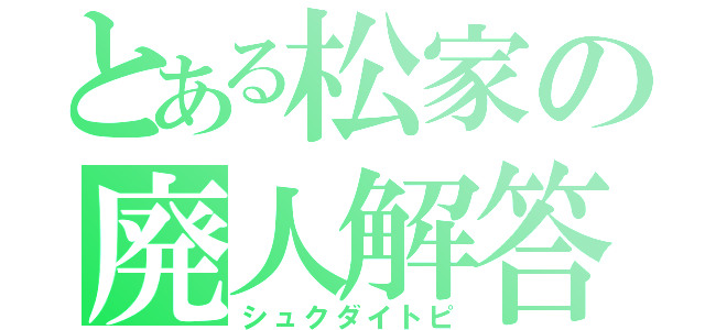 とある松家の廃人解答（シュクダイトピ）