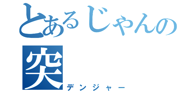 とあるじゃんの突（デンジャー）