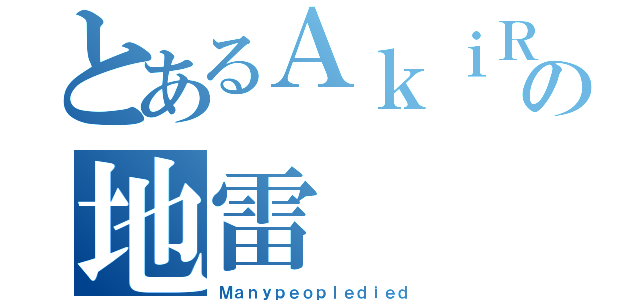 とあるＡｋｉＲＡの地雷（Ｍａｎｙｐｅｏｐｌｅｄｉｅｄ）