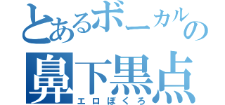 とあるボーカルの鼻下黒点（エロぼくろ）