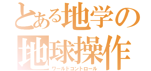 とある地学の地球操作（ワールドコントロール）