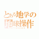 とある地学の地球操作（ワールドコントロール）