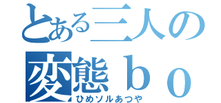 とある三人の変態ｂｏｔ（ひめソルあつや）