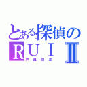 とある探偵のＲＵＩⅡ（声真似主）