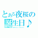 とある夜桜の誕生日♪（おめでとう（＊≧ｖ≦））