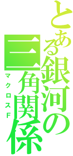 とある銀河の三角関係（マクロスＦ）