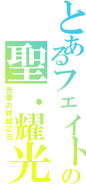 とあるフェイトの聖．耀光（光暈の終結之日）