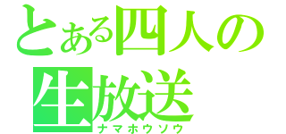 とある四人の生放送（ナマホウソウ）