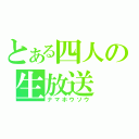 とある四人の生放送（ナマホウソウ）