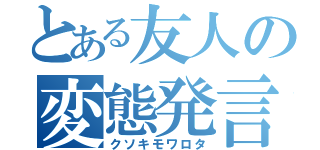 とある友人の変態発言（クソキモワロタ）