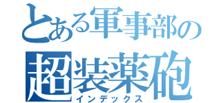 とある軍事部の超装薬砲（インデックス）