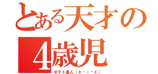 とある天才の４歳児（ポテト星人（＊☻－☻＊））