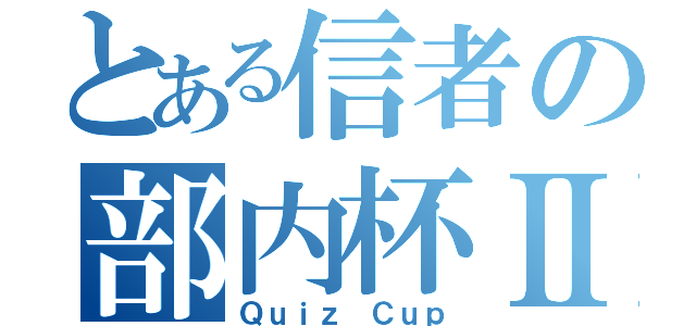 とある信者の部内杯Ⅱ（Ｑｕｉｚ Ｃｕｐ）