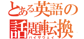 とある英語の話題転換（バイザウェイ）