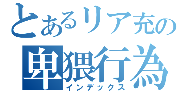 とあるリア充の卑猥行為（インデックス）