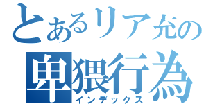 とあるリア充の卑猥行為（インデックス）