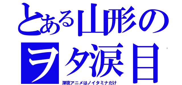 とある山形のヲタ涙目（深夜アニメはノイタミナだけ）