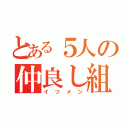 とある５人の仲良し組（イツメン）