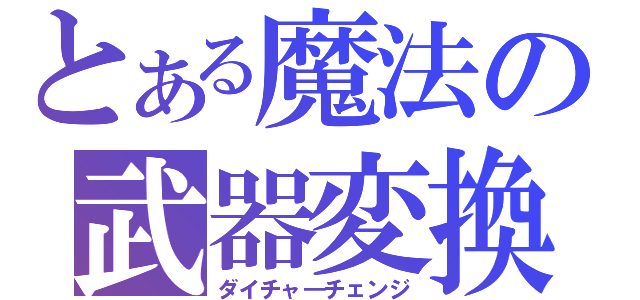 とある魔法の武器変換（ダイチャ―チェンジ）