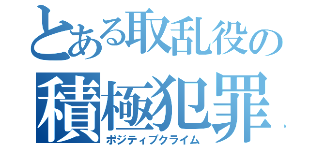 とある取乱役の積極犯罪（ポジティブクライム）