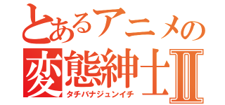 とあるアニメの変態紳士Ⅱ（タチバナジュンイチ）