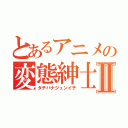 とあるアニメの変態紳士Ⅱ（タチバナジュンイチ）