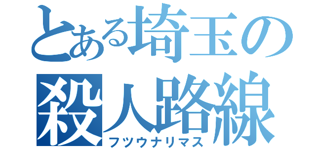 とある埼玉の殺人路線（フツウナリマス）