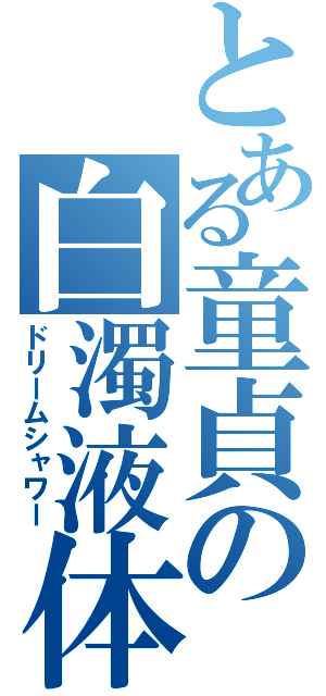 とある童貞の白濁液体（ドリームシャワー）