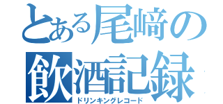 とある尾﨑の飲酒記録（ドリンキングレコード）