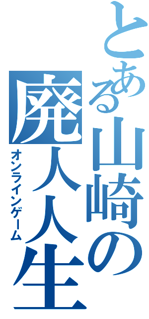 とある山崎の廃人人生（オンラインゲーム）