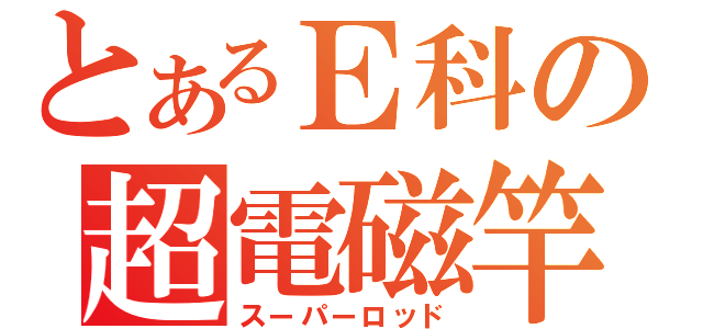 とあるＥ科の超電磁竿（スーパーロッド）