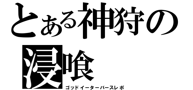 とある神狩の浸喰（ゴッドイーターバースレポ）